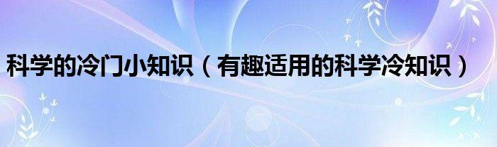 有趣的科学问题，最有趣的冷门知识