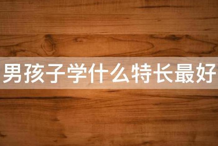 男孩学啥特长比较好（男孩学什么特长最实用）